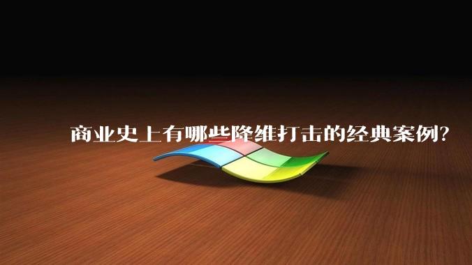 商业史上有哪些降维打击的经典案例？