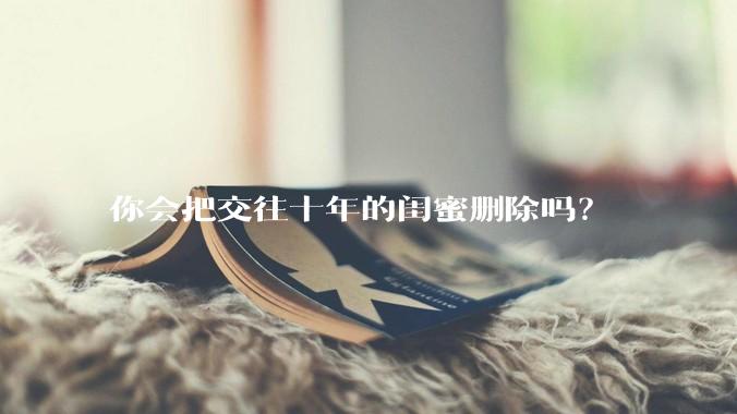 你会把交往十年的闺蜜删除吗？