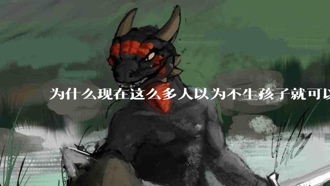为什么现在这么多人以为不生孩子就可以过得好？