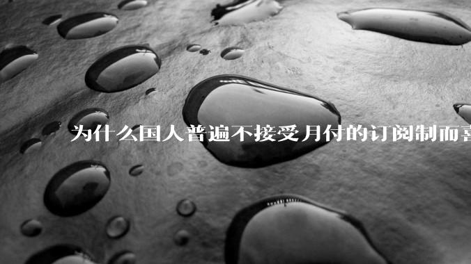 为什么国人普遍不接受月付的订阅制而喜欢一口价买断制呢？