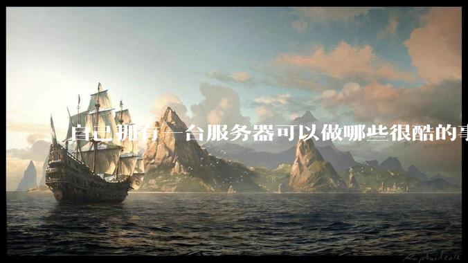 自己拥有一台服务器可以做哪些很酷的事情？