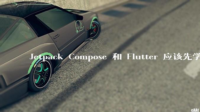 Jetpack Compose 和 Flutter 应该先学哪个呢？