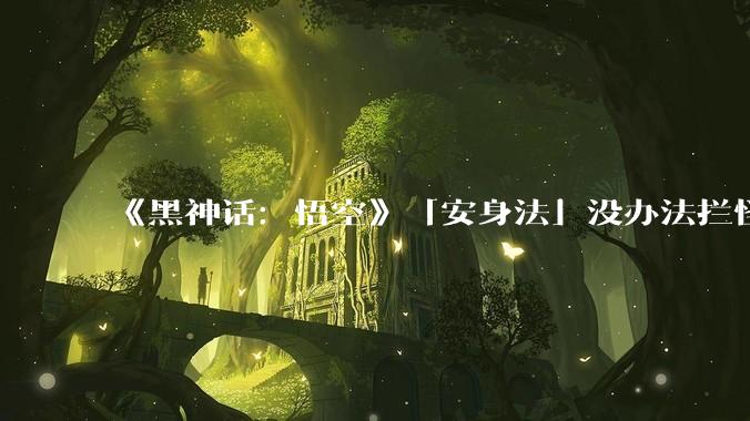 《黑神话：悟空》「安身法」没办法拦怪，那这个火圈到底干啥的？