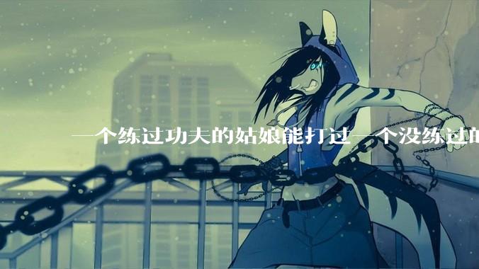 一个练过功夫的姑娘能打过一个没练过的男人吗？